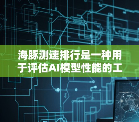 海豚测速排行是一种用于评估AI模型性能的工具,主要由海豚公司开发。以下是关于该工具的详细分析 海豚测速排行是一种用于评估AI模型性能的工具,主要由海豚公司开发。以下是关于该工具的详细分析