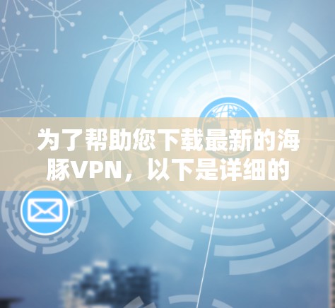 为了帮助您下载最新的海豚VPN，以下是详细的步骤说明