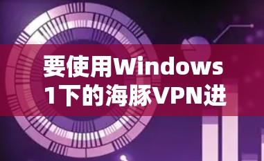 要使用Windows 1下的海豚VPN进行流媒体和连接,可以按照以下步骤操作 要使用Windows 1下的海豚VPN进行流媒体和连接,可以按照以下步骤操作