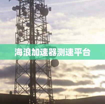 海浪加速器测速平台 海浪加速器测速平台