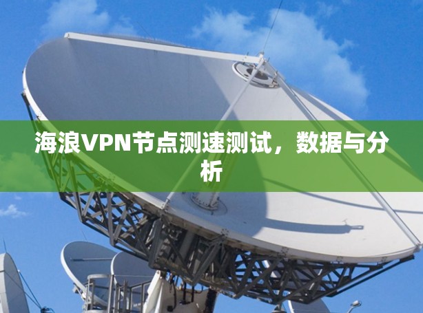 海浪VPN节点测速测试,数据与分析 海浪VPN节点测速测试,数据与分析