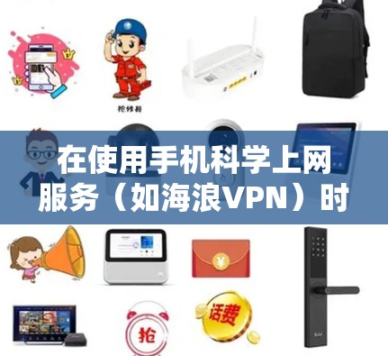 在使用手机科学上网服务(如海浪VPN)时,可以按照以下步骤进行操作 在使用手机科学上网服务(如海浪VPN)时,可以按照以下步骤进行操作