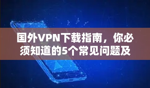 国外VPN下载指南，你必须知道的5个常见问题及解决方法