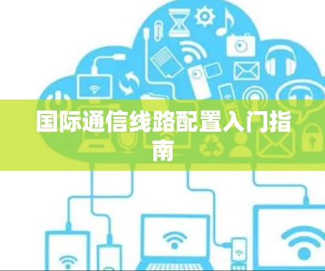 国际通信线路配置入门指南 国际通信线路配置入门指南