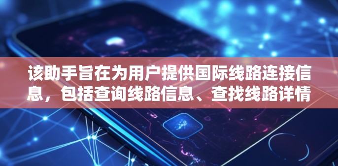 该助手旨在为用户提供国际线路连接信息,包括查询线路信息、查找线路详情、获取线路地图和保存线路信息。助手支持多种设备,包括手机和电脑,并提供实时搜索功能 该助手旨在为用户提供国际线路连接信息,包括查询线路信息、查找线路详情、获取线路地图和保存线路信息。助手支持多种设备,包括手机和电脑,并提供实时搜索功能