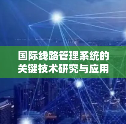 国际线路管理系统的关键技术研究与应用 国际线路管理系统的关键技术研究与应用