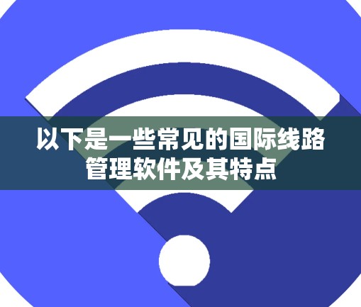 以下是一些常见的国际线路管理软件及其特点 以下是一些常见的国际线路管理软件及其特点