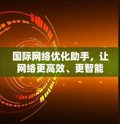 国际网络优化助手，让网络更高效、更智能