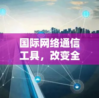 国际网络通信工具,改变全球通信的未来 国际网络通信工具,改变全球通信的未来