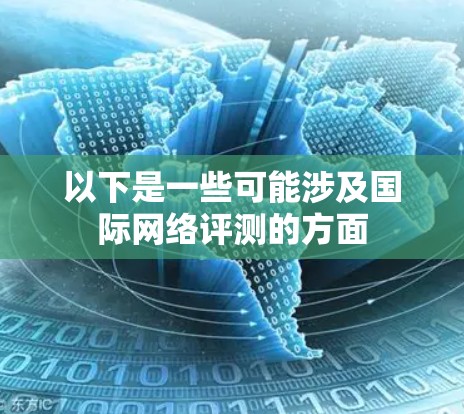 以下是一些可能涉及国际网络评测的方面 以下是一些可能涉及国际网络评测的方面