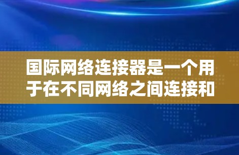 国际网络连接器是一个用于在不同网络之间连接和管理网络设备的工具。以下是使用国际网络连接器的指南,涵盖端口连接、管理、切换和网络管理等方面 国际网络连接器是一个用于在不同网络之间连接和管理网络设备的工具。以下是使用国际网络连接器的指南,涵盖端口连接、管理、切换和网络管理等方面