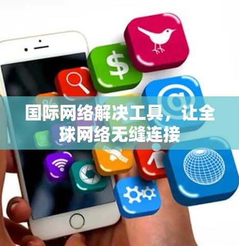 国际网络解决工具,让全球网络无缝连接 国际网络解决工具,让全球网络无缝连接