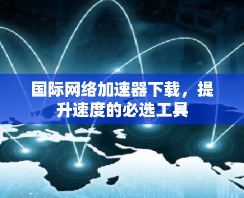 国际网络加速器下载,提升速度的必选工具 国际网络加速器下载,提升速度的必选工具