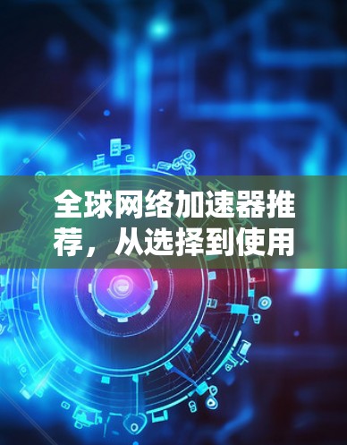 全球网络加速器推荐,从选择到使用 全球网络加速器推荐,从选择到使用
