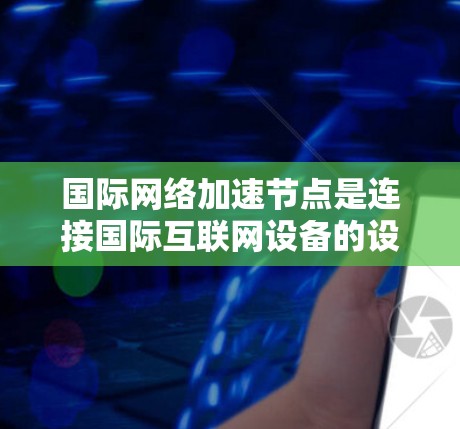 国际网络加速节点是连接国际互联网设备的设备,如手机、电脑或物联网设备,负责加速网络连接。以下是国际网络加速节点的管理流程 国际网络加速节点是连接国际互联网设备的设备,如手机、电脑或物联网设备,负责加速网络连接。以下是国际网络加速节点的管理流程