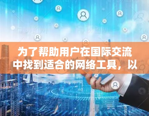 为了帮助用户在国际交流中找到适合的网络工具,以下是分区域和语言的推荐列表,涵盖国际网络工具的各个方面 为了帮助用户在国际交流中找到适合的网络工具,以下是分区域和语言的推荐列表,涵盖国际网络工具的各个方面
