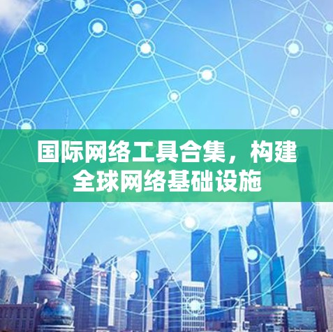 国际网络工具合集,构建全球网络基础设施 国际网络工具合集,构建全球网络基础设施