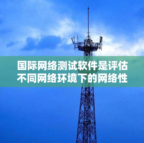 国际网络测试软件是评估不同网络环境下的网络性能的重要工具,广泛应用于测试设备连接速度、带宽、流量测试等场景。以下是针对国际网络测试软件的详细分析 国际网络测试软件是评估不同网络环境下的网络性能的重要工具,广泛应用于测试设备连接速度、带宽、流量测试等场景。以下是针对国际网络测试软件的详细分析
