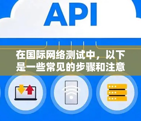 在国际网络测试中,以下是一些常见的步骤和注意事项 在国际网络测试中,以下是一些常见的步骤和注意事项