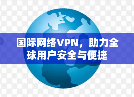 国际网络VPN,助力全球用户安全与便捷 国际网络VPN,助力全球用户安全与便捷