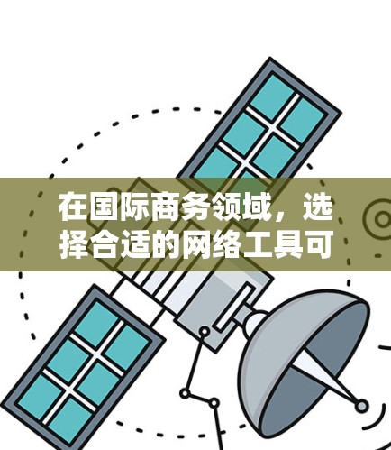 在国际商务领域，选择合适的网络工具可以显著提升沟通和协作效率。以下是一些关键的国际商务网络工具及其适用场景，帮助您在不同情境中更好地应对商务需求