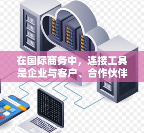 在国际商务中,连接工具是企业与客户、合作伙伴以及国际组织建立联系的重要手段。以下是一些常用的国际商务连接工具及其特点 在国际商务中,连接工具是企业与客户、合作伙伴以及国际组织建立联系的重要手段。以下是一些常用的国际商务连接工具及其特点
