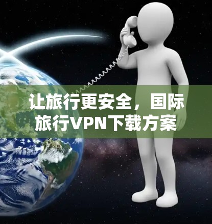 让旅行更安全,国际旅行VPN下载方案 让旅行更安全,国际旅行VPN下载方案