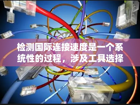 检测国际连接速度是一个系统性的过程,涉及工具选择、配置和分析。以下是一个清晰的步骤指南,帮助您有效地进行国际连接速度检测 检测国际连接速度是一个系统性的过程,涉及工具选择、配置和分析。以下是一个清晰的步骤指南,帮助您有效地进行国际连接速度检测