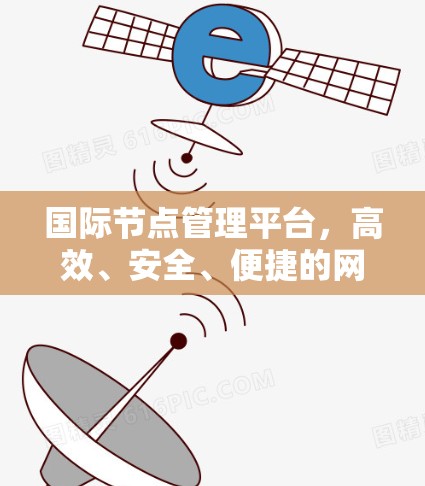 国际节点管理平台,高效、安全、便捷的网络管理服务 国际节点管理平台,高效、安全、便捷的网络管理服务