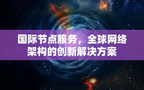 国际节点服务,全球网络架构的创新解决方案 国际节点服务,全球网络架构的创新解决方案