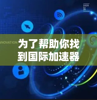 为了帮助你找到国际加速器的官网入口,以下是一些常见的平台和网站,供参考 为了帮助你找到国际加速器的官网入口,以下是一些常见的平台和网站,供参考