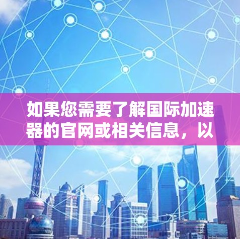 如果您需要了解国际加速器的官网或相关信息,以下是一些常用的资源和推荐 如果您需要了解国际加速器的官网或相关信息,以下是一些常用的资源和推荐