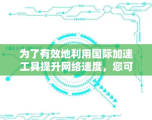 为了有效地利用国际加速工具提升网络速度,您可以按照以下步骤进行操作 为了有效地利用国际加速工具提升网络速度,您可以按照以下步骤进行操作