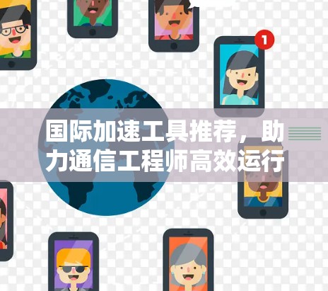 国际加速工具推荐,助力通信工程师高效运行 国际加速工具推荐,助力通信工程师高效运行