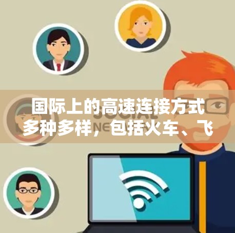 国际上的高速连接方式多种多样,包括火车、飞机、汽车和航空等多种交通工具。以下是一些主要的国际高速连接方式 国际上的高速连接方式多种多样,包括火车、飞机、汽车和航空等多种交通工具。以下是一些主要的国际高速连接方式