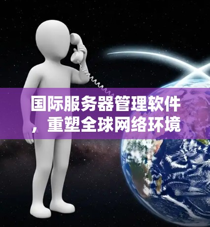 国际服务器管理软件,重塑全球网络环境 国际服务器管理软件,重塑全球网络环境