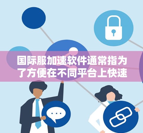 国际服加速软件通常指为了方便在不同平台上快速下载国际服（跨平台或跨端软件）而开发的加速工具。这些工具可以帮助用户在下载国际服时，更方便地进行加速和保存，从而减少下载时间和资源消耗