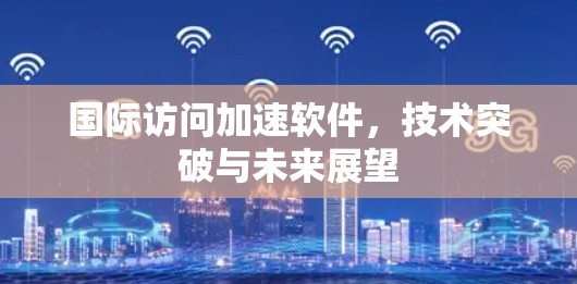 国际访问加速软件,技术突破与未来展望 国际访问加速软件,技术突破与未来展望