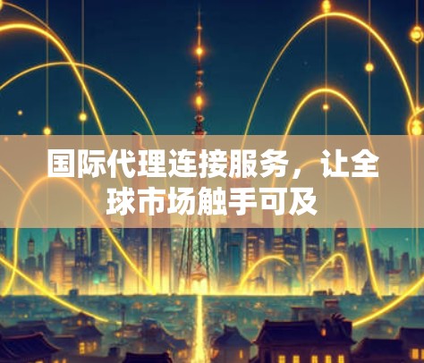 国际代理连接服务,让全球市场触手可及 国际代理连接服务,让全球市场触手可及