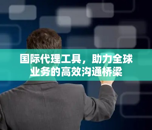国际代理工具,助力全球业务的高效沟通桥梁 国际代理工具,助力全球业务的高效沟通桥梁