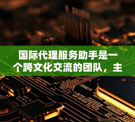 国际代理服务助手是一个跨文化交流的团队,主要在国际业务领域中提供专业和有效的服务。他们需要具备以下关键能力 国际代理服务助手是一个跨文化交流的团队,主要在国际业务领域中提供专业和有效的服务。他们需要具备以下关键能力