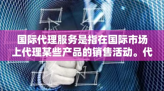 国际代理服务是指在国际市场上代理某些产品的销售活动。代理服务的核心在于帮助客户找到最适合的产品、找到合适的销售伙伴,并在国际市场上进行销售。以下是一些关于国际代理服务的要点 国际代理服务是指在国际市场上代理某些产品的销售活动。代理服务的核心在于帮助客户找到最适合的产品、找到合适的销售伙伴,并在国际市场上进行销售。以下是一些关于国际代理服务的要点