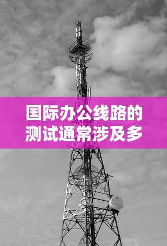 国际办公线路的测试通常涉及多个方面，包括设备兼容性、网络连接、安全性以及语言支持等。以下是国际办公线路测试的常见步骤