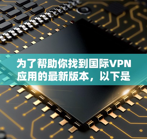 为了帮助你找到国际VPN应用的最新版本,以下是一些主要的国际知名VPN应用及其最新版本信息 为了帮助你找到国际VPN应用的最新版本,以下是一些主要的国际知名VPN应用及其最新版本信息