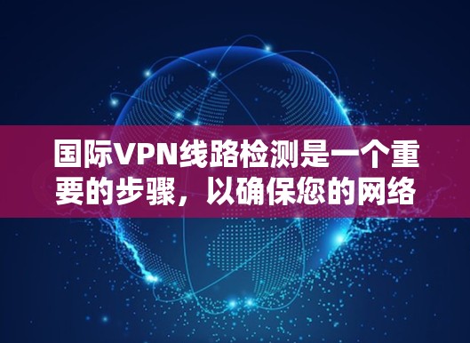 国际VPN线路检测是一个重要的步骤,以确保您的网络安全和隐私。以下是一个详细的步骤指南 国际VPN线路检测是一个重要的步骤,以确保您的网络安全和隐私。以下是一个详细的步骤指南