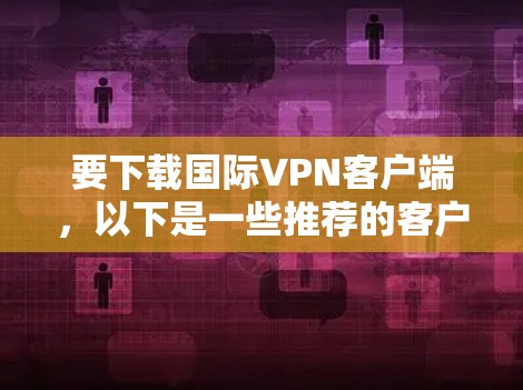 要下载国际VPN客户端,以下是一些推荐的客户端合集,分为免费的和付费的两部分 要下载国际VPN客户端,以下是一些推荐的客户端合集,分为免费的和付费的两部分