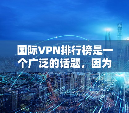 国际VPN排行榜是一个广泛的话题，因为它涉及到网络安全、隐私保护和个人选择。以下是一些常见的国际VPN排行榜，这些排名通常基于不同的标准，如安全指数、免费服务比例、用户留存率、服务体验等