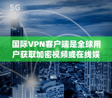国际VPN客户端是全球用户获取加密视频或在线娱乐的热门选择，它们通常提供多种加密方式，如 wolf、p2w、3d、net2net等。以下是几个常用的国际VPN客户端合集，涵盖不同地区的加密服务
