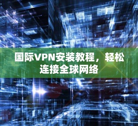国际VPN安装教程,轻松连接全球网络 国际VPN安装教程,轻松连接全球网络