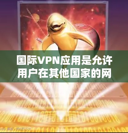 国际VPN应用是允许用户在其他国家的网络上访问的软件，通常提供免费的试用版本。以下是一些推荐的国际VPN应用，包括它们的特点和适合的用户群体
